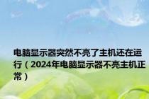 电脑显示器突然不亮了主机还在运行（2024年电脑显示器不亮主机正常）