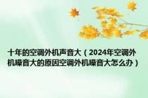 十年的空调外机声音大（2024年空调外机噪音大的原因空调外机噪音大怎么办）