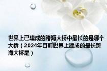 世界上已建成的跨海大桥中最长的是哪个大桥（2024年目前世界上建成的最长跨海大桥是）