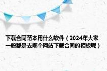 下载合同范本用什么软件（2024年大家一般都是去哪个网站下载合同的模板呢）