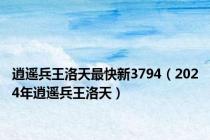 逍遥兵王洛天最快新3794（2024年逍遥兵王洛天）