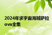 2024年求宇宙海贼萨拉ova全集