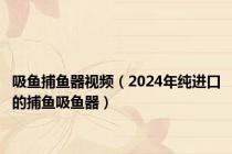 吸鱼捕鱼器视频（2024年纯进口的捕鱼吸鱼器）