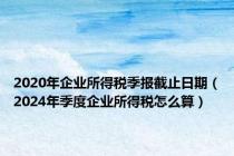 2020年企业所得税季报截止日期（2024年季度企业所得税怎么算）