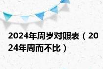 2024年周岁对照表（2024年周而不比）