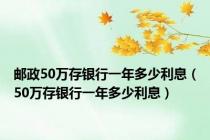 邮政50万存银行一年多少利息（50万存银行一年多少利息）