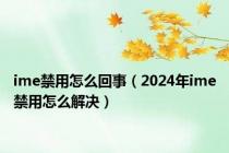 ime禁用怎么回事（2024年ime禁用怎么解决）