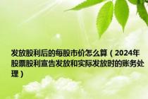 发放股利后的每股市价怎么算（2024年股票股利宣告发放和实际发放时的账务处理）