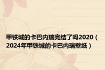 甲铁城的卡巴内瑞完结了吗2020（2024年甲铁城的卡巴内瑞壁纸）