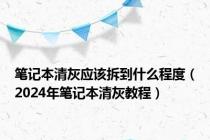 笔记本清灰应该拆到什么程度（2024年笔记本清灰教程）