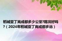 稻城亚丁离成都多少公里?路况好吗?（2024年稻城亚丁离成都多远）