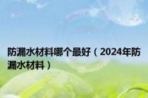 防漏水材料哪个最好（2024年防漏水材料）