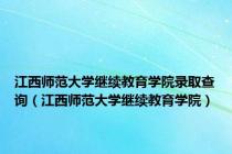 江西师范大学继续教育学院录取查询（江西师范大学继续教育学院）