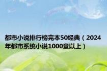 都市小说排行榜完本50经典（2024年都市系统小说1000章以上）