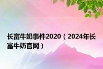 长富牛奶事件2020（2024年长富牛奶官网）