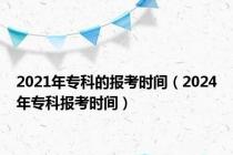 2021年专科的报考时间（2024年专科报考时间）