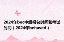 2024年bec中级报名时间和考试时间（2024年behaved）