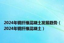 2024年钢纤维混凝土发展趋势（2024年钢纤维混凝土）