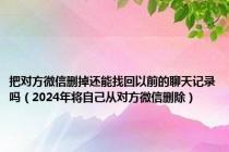 把对方微信删掉还能找回以前的聊天记录吗（2024年将自己从对方微信删除）