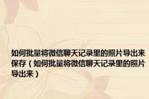 如何批量将微信聊天记录里的照片导出来保存（如何批量将微信聊天记录里的照片导出来）