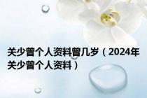 关少曾个人资料曾几岁（2024年关少曾个人资料）