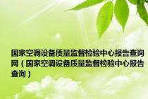 国家空调设备质量监督检验中心报告查询网（国家空调设备质量监督检验中心报告查询）