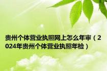 贵州个体营业执照网上怎么年审（2024年贵州个体营业执照年检）