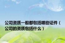 公司资质一般都包括哪些证件（公司的资质包括什么）