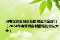 用电饭锅自制蛋糕的做法大全窍门（2024年电饭锅自制蛋糕的做法大全）