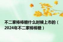 不二家棒棒糖什么时候上市的（2024年不二家棒棒糖）