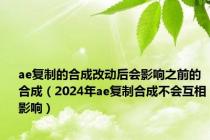 ae复制的合成改动后会影响之前的合成（2024年ae复制合成不会互相影响）