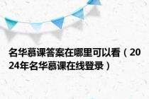 名华慕课答案在哪里可以看（2024年名华慕课在线登录）