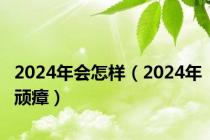 2024年会怎样（2024年顽瘴）