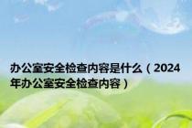 办公室安全检查内容是什么（2024年办公室安全检查内容）