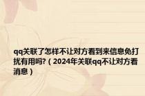 qq关联了怎样不让对方看到来信息免打扰有用吗?（2024年关联qq不让对方看消息）