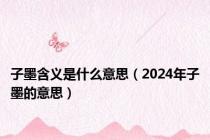 子墨含义是什么意思（2024年子墨的意思）