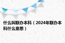 什么叫联办本科（2024年联办本科什么意思）