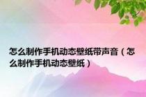 怎么制作手机动态壁纸带声音（怎么制作手机动态壁纸）