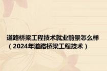 道路桥梁工程技术就业前景怎么样（2024年道路桥梁工程技术）