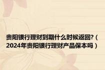 贵阳银行理财到期什么时候返回?（2024年贵阳银行理财产品保本吗）