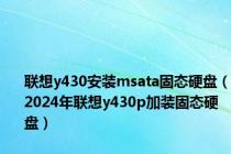 联想y430安装msata固态硬盘（2024年联想y430p加装固态硬盘）