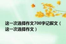 这一次选择作文700字记叙文（这一次选择作文）