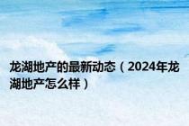 龙湖地产的最新动态（2024年龙湖地产怎么样）