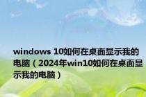 windows 10如何在桌面显示我的电脑（2024年win10如何在桌面显示我的电脑）