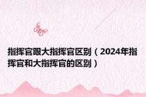 指挥官跟大指挥官区别（2024年指挥官和大指挥官的区别）