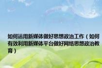 如何运用新媒体做好思想政治工作（如何有效利用新媒体平台做好网络思想政治教育）