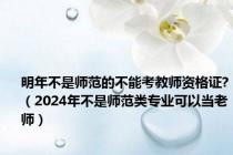 明年不是师范的不能考教师资格证?（2024年不是师范类专业可以当老师）