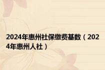 2024年惠州社保缴费基数（2024年惠州人社）