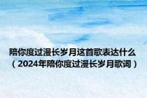 陪你度过漫长岁月这首歌表达什么（2024年陪你度过漫长岁月歌词）