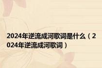 2024年逆流成河歌词是什么（2024年逆流成河歌词）